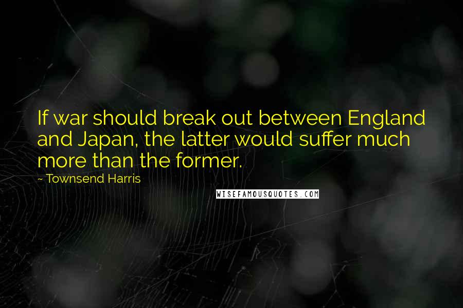 Townsend Harris Quotes: If war should break out between England and Japan, the latter would suffer much more than the former.