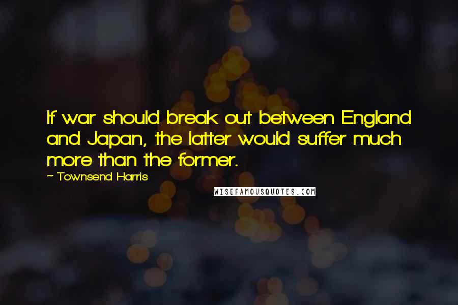 Townsend Harris Quotes: If war should break out between England and Japan, the latter would suffer much more than the former.