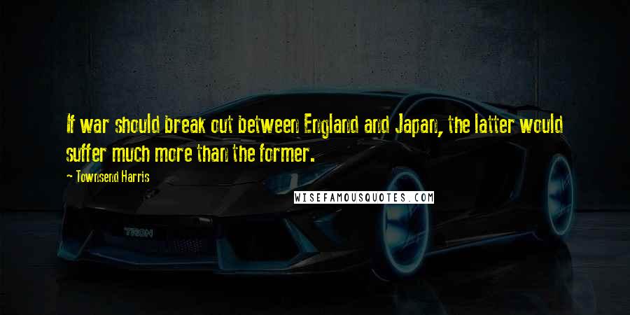 Townsend Harris Quotes: If war should break out between England and Japan, the latter would suffer much more than the former.