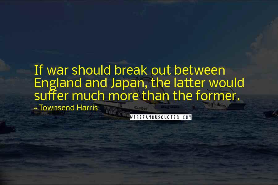 Townsend Harris Quotes: If war should break out between England and Japan, the latter would suffer much more than the former.