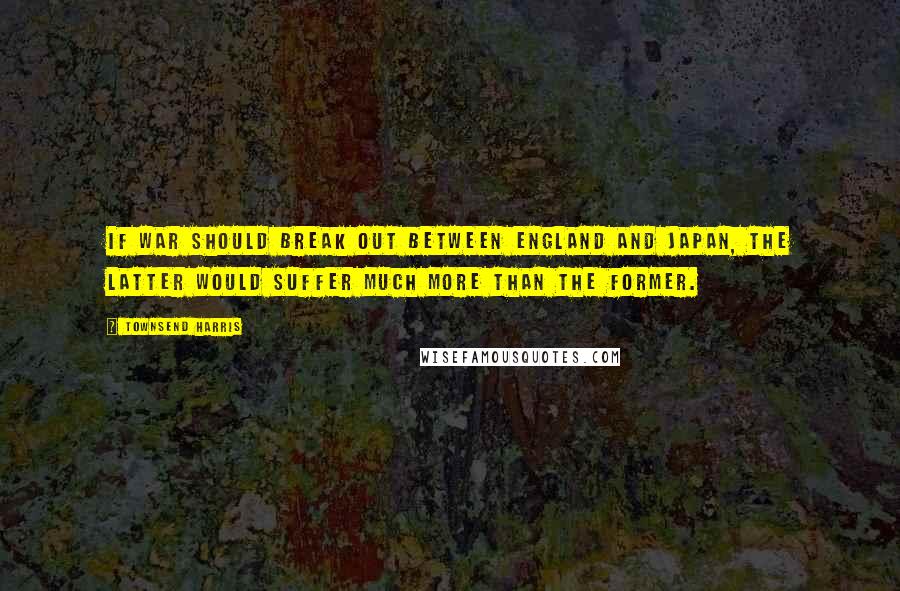 Townsend Harris Quotes: If war should break out between England and Japan, the latter would suffer much more than the former.