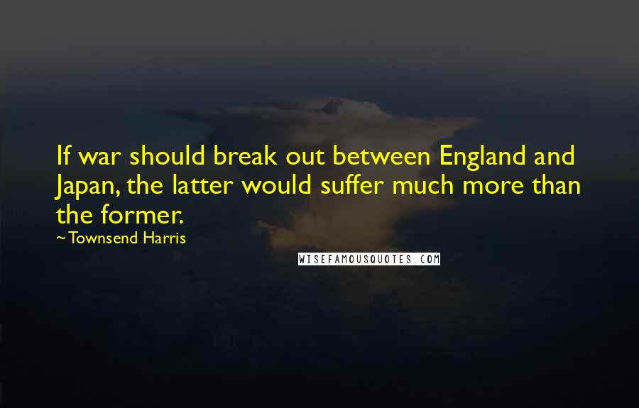 Townsend Harris Quotes: If war should break out between England and Japan, the latter would suffer much more than the former.