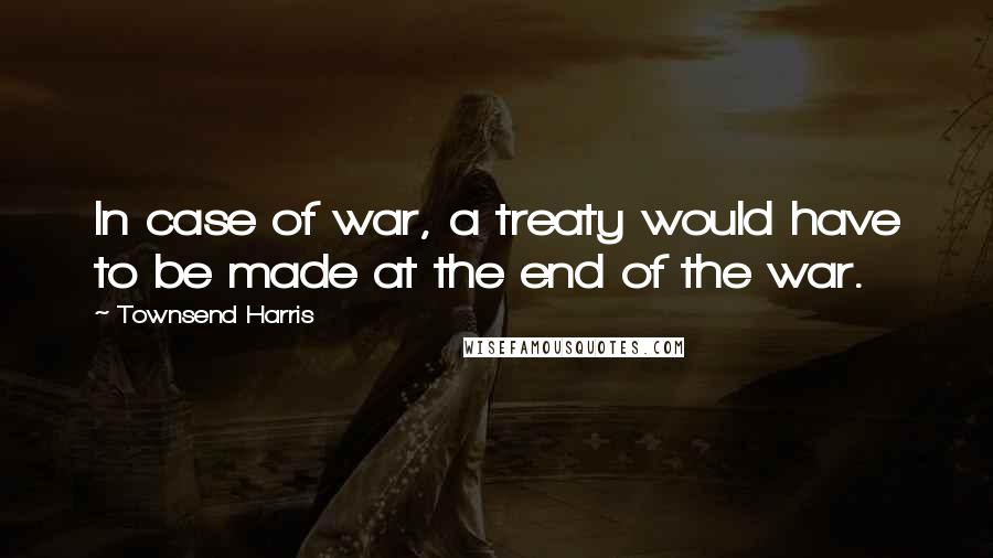 Townsend Harris Quotes: In case of war, a treaty would have to be made at the end of the war.