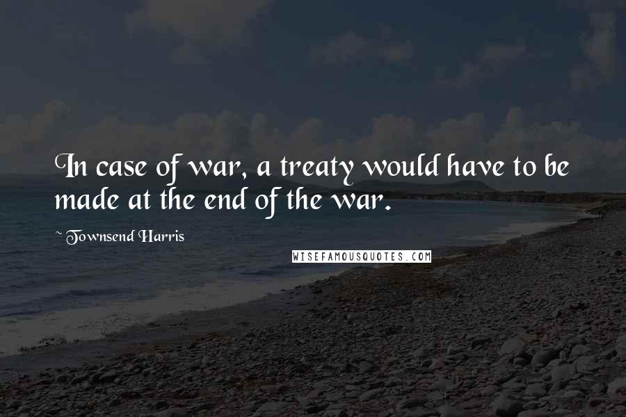 Townsend Harris Quotes: In case of war, a treaty would have to be made at the end of the war.