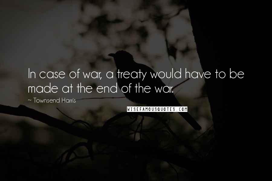 Townsend Harris Quotes: In case of war, a treaty would have to be made at the end of the war.