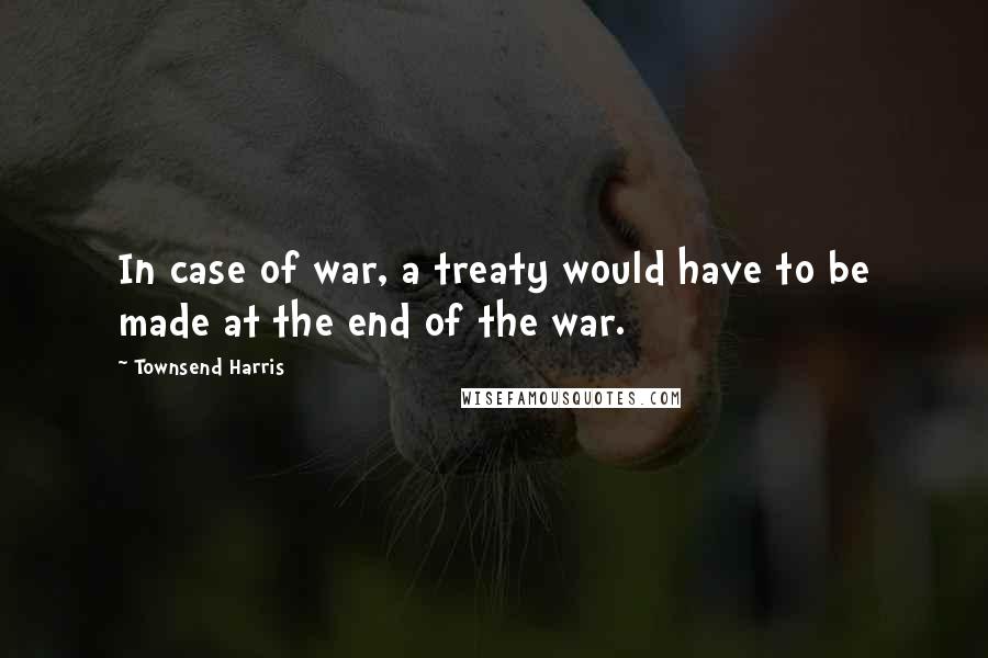 Townsend Harris Quotes: In case of war, a treaty would have to be made at the end of the war.