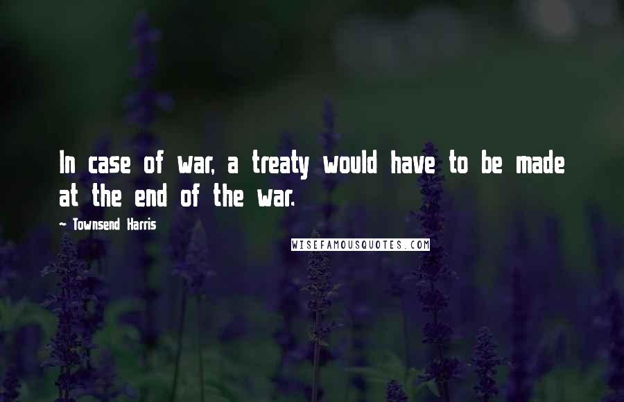Townsend Harris Quotes: In case of war, a treaty would have to be made at the end of the war.