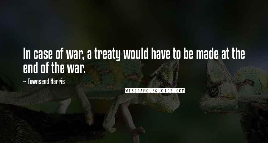 Townsend Harris Quotes: In case of war, a treaty would have to be made at the end of the war.