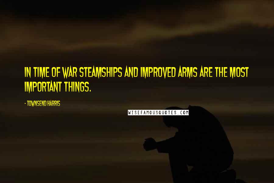 Townsend Harris Quotes: In time of war steamships and improved arms are the most important things.