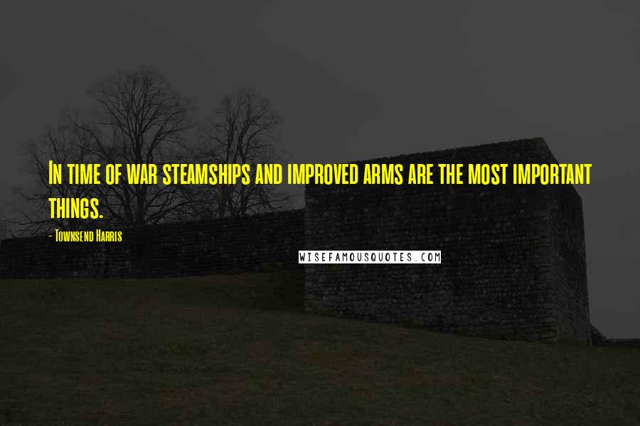 Townsend Harris Quotes: In time of war steamships and improved arms are the most important things.