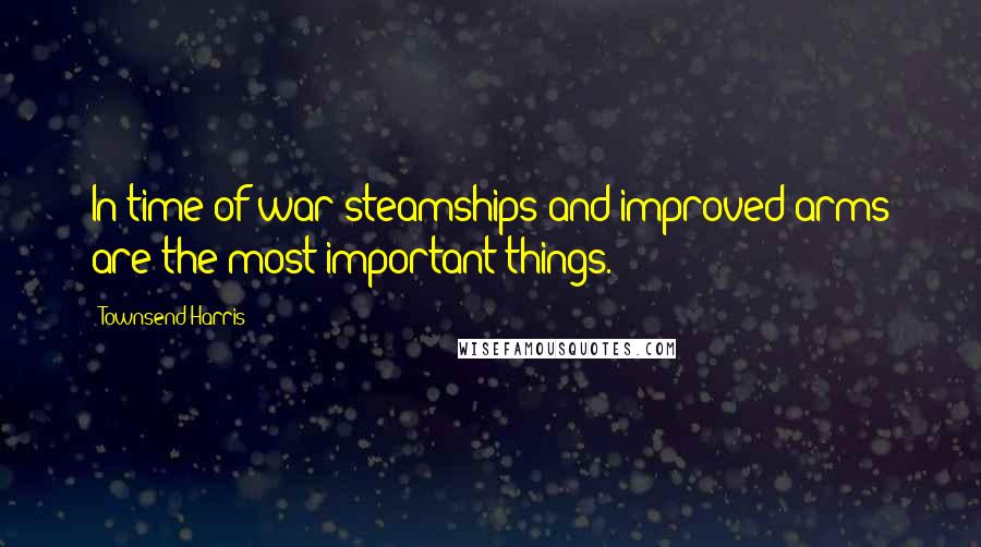 Townsend Harris Quotes: In time of war steamships and improved arms are the most important things.