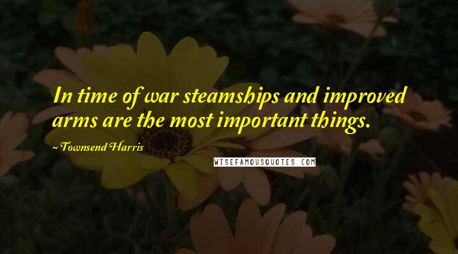 Townsend Harris Quotes: In time of war steamships and improved arms are the most important things.