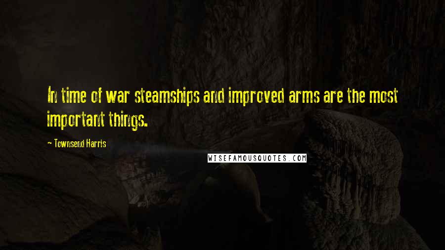 Townsend Harris Quotes: In time of war steamships and improved arms are the most important things.