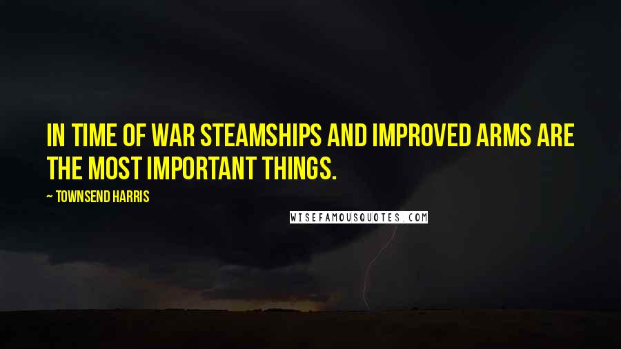 Townsend Harris Quotes: In time of war steamships and improved arms are the most important things.