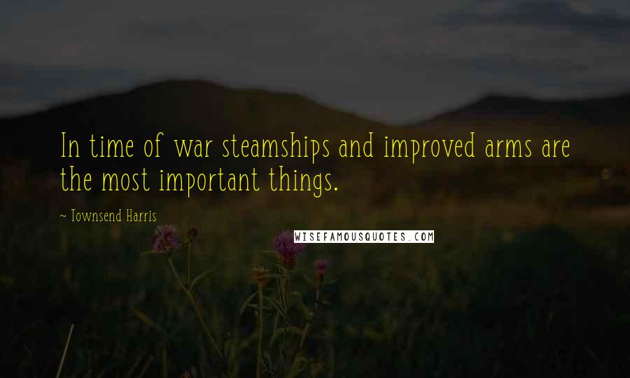 Townsend Harris Quotes: In time of war steamships and improved arms are the most important things.