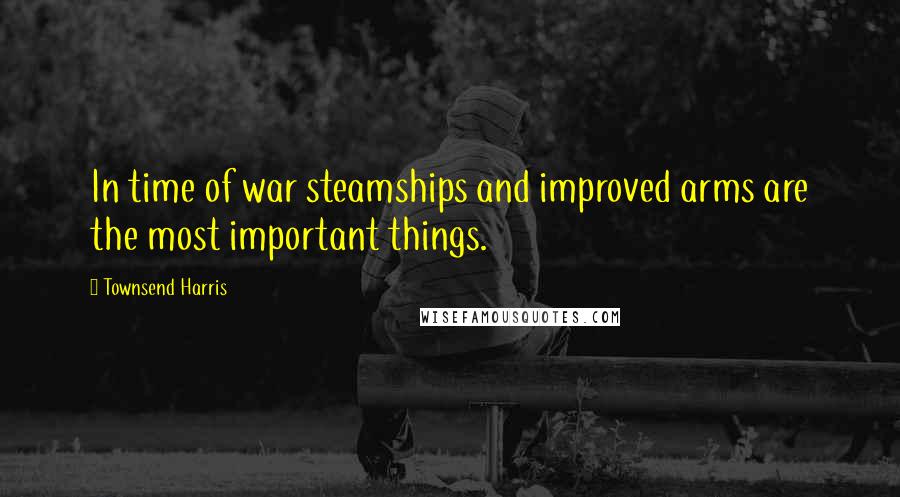 Townsend Harris Quotes: In time of war steamships and improved arms are the most important things.