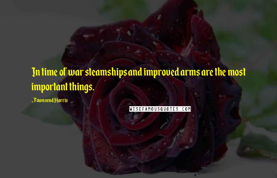 Townsend Harris Quotes: In time of war steamships and improved arms are the most important things.