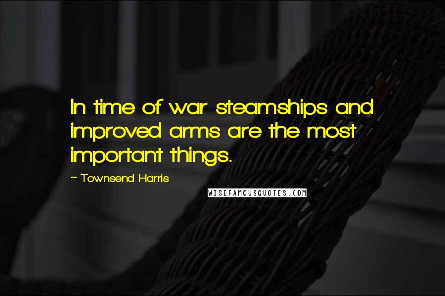 Townsend Harris Quotes: In time of war steamships and improved arms are the most important things.