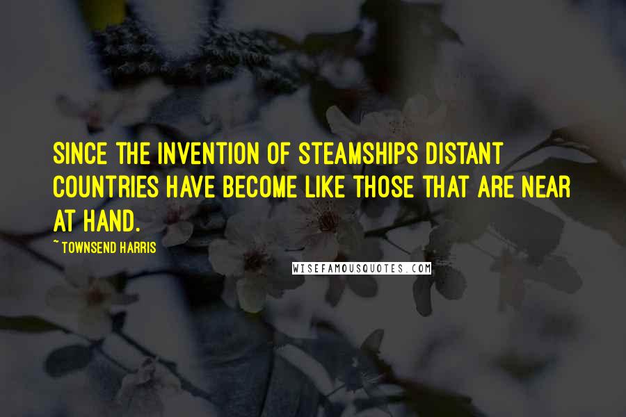 Townsend Harris Quotes: Since the invention of steamships distant countries have become like those that are near at hand.