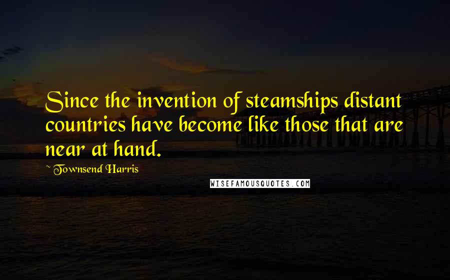 Townsend Harris Quotes: Since the invention of steamships distant countries have become like those that are near at hand.