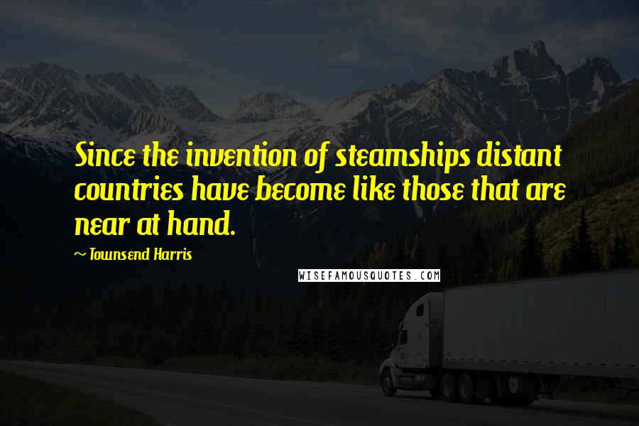 Townsend Harris Quotes: Since the invention of steamships distant countries have become like those that are near at hand.