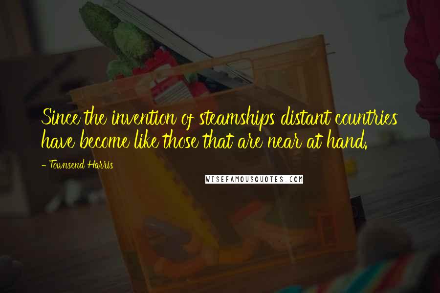 Townsend Harris Quotes: Since the invention of steamships distant countries have become like those that are near at hand.