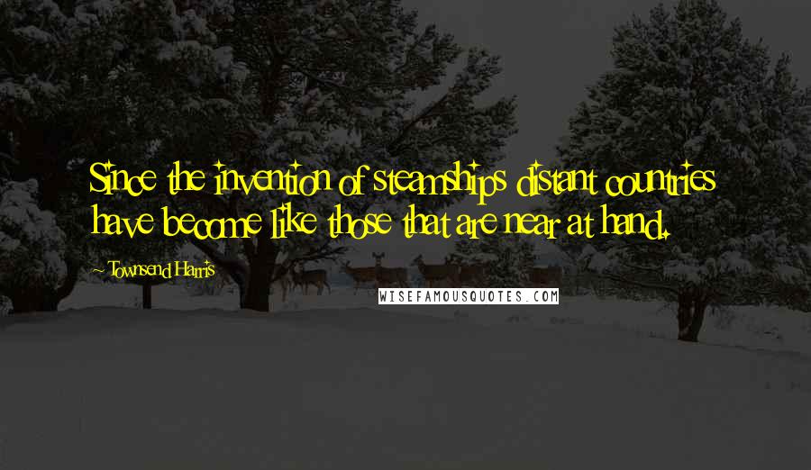 Townsend Harris Quotes: Since the invention of steamships distant countries have become like those that are near at hand.