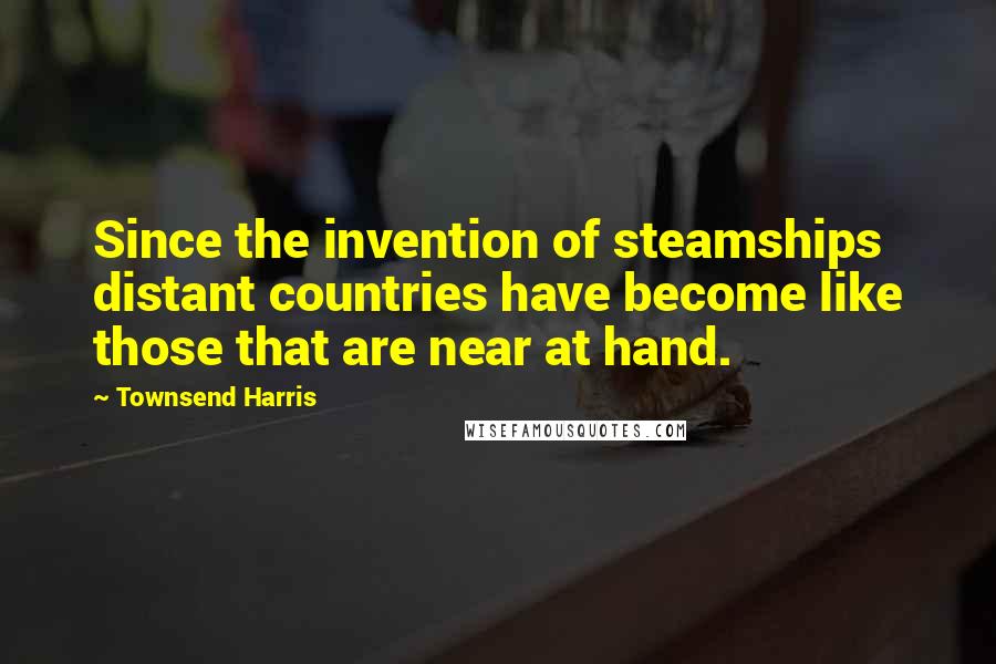 Townsend Harris Quotes: Since the invention of steamships distant countries have become like those that are near at hand.