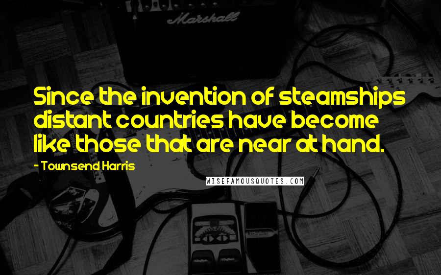 Townsend Harris Quotes: Since the invention of steamships distant countries have become like those that are near at hand.