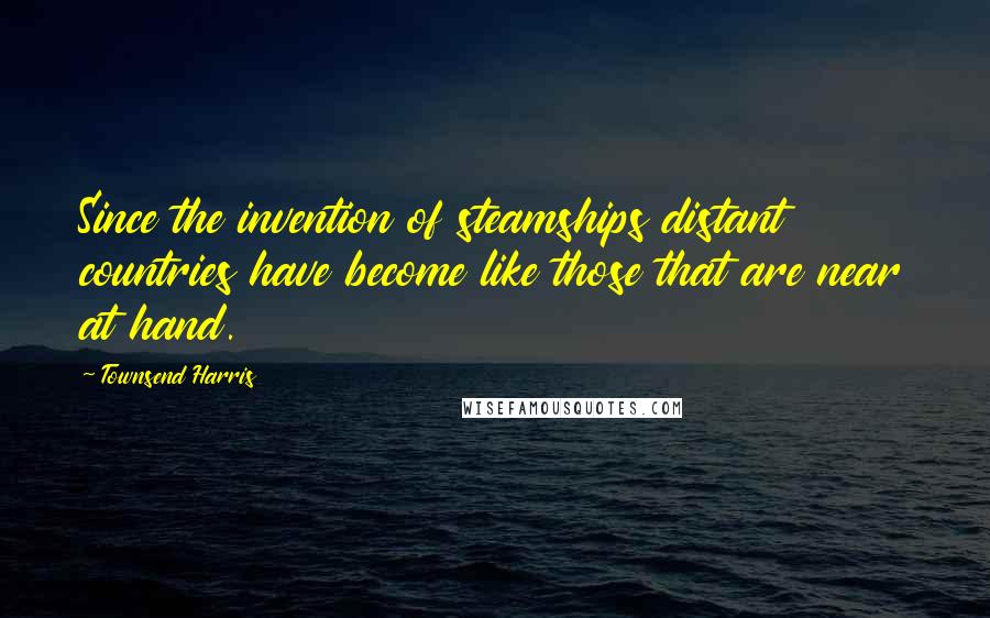 Townsend Harris Quotes: Since the invention of steamships distant countries have become like those that are near at hand.