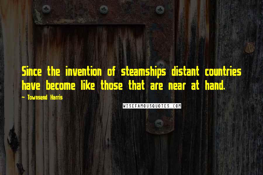 Townsend Harris Quotes: Since the invention of steamships distant countries have become like those that are near at hand.