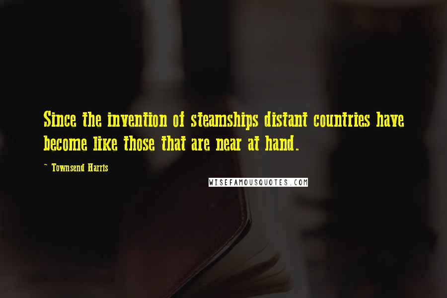 Townsend Harris Quotes: Since the invention of steamships distant countries have become like those that are near at hand.