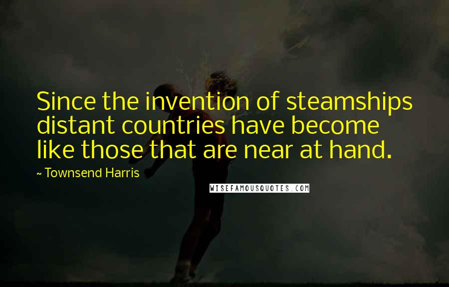 Townsend Harris Quotes: Since the invention of steamships distant countries have become like those that are near at hand.