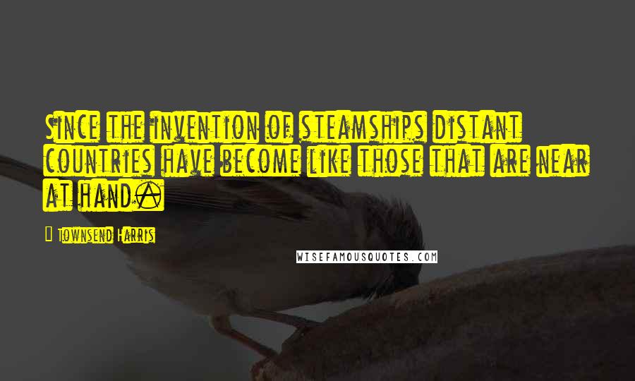 Townsend Harris Quotes: Since the invention of steamships distant countries have become like those that are near at hand.