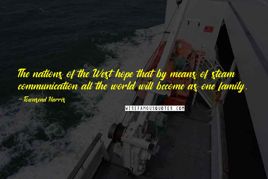 Townsend Harris Quotes: The nations of the West hope that by means of steam communication all the world will become as one family.