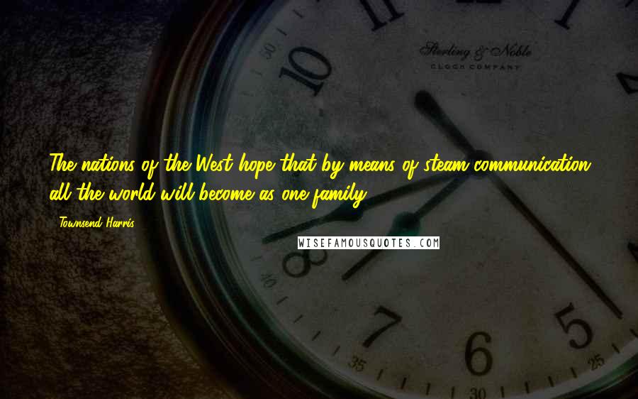 Townsend Harris Quotes: The nations of the West hope that by means of steam communication all the world will become as one family.