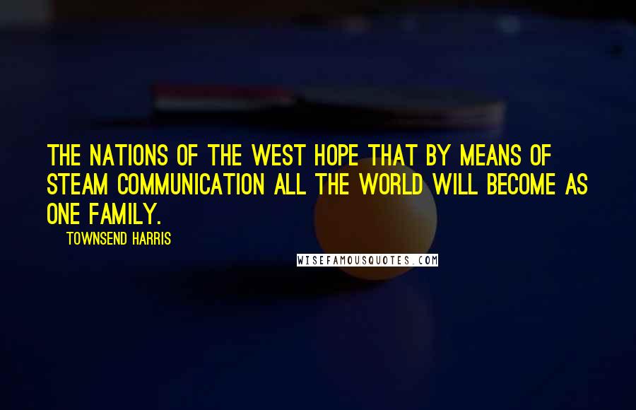 Townsend Harris Quotes: The nations of the West hope that by means of steam communication all the world will become as one family.