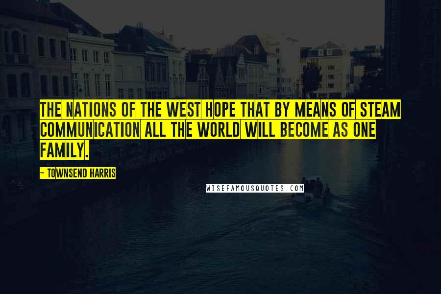 Townsend Harris Quotes: The nations of the West hope that by means of steam communication all the world will become as one family.