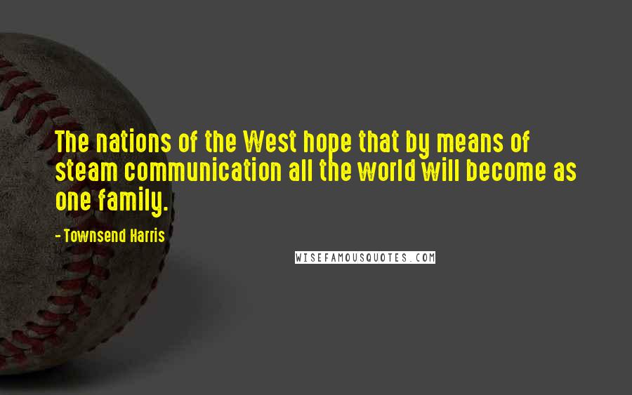 Townsend Harris Quotes: The nations of the West hope that by means of steam communication all the world will become as one family.