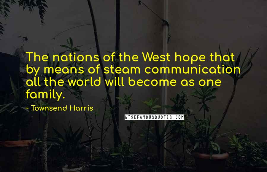 Townsend Harris Quotes: The nations of the West hope that by means of steam communication all the world will become as one family.