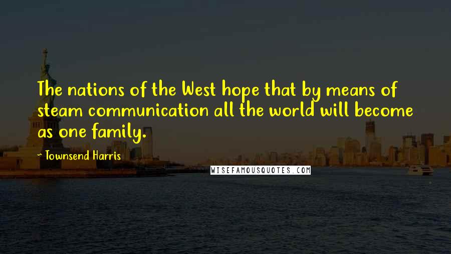 Townsend Harris Quotes: The nations of the West hope that by means of steam communication all the world will become as one family.