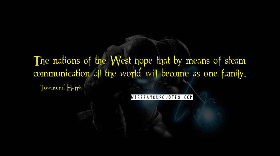 Townsend Harris Quotes: The nations of the West hope that by means of steam communication all the world will become as one family.