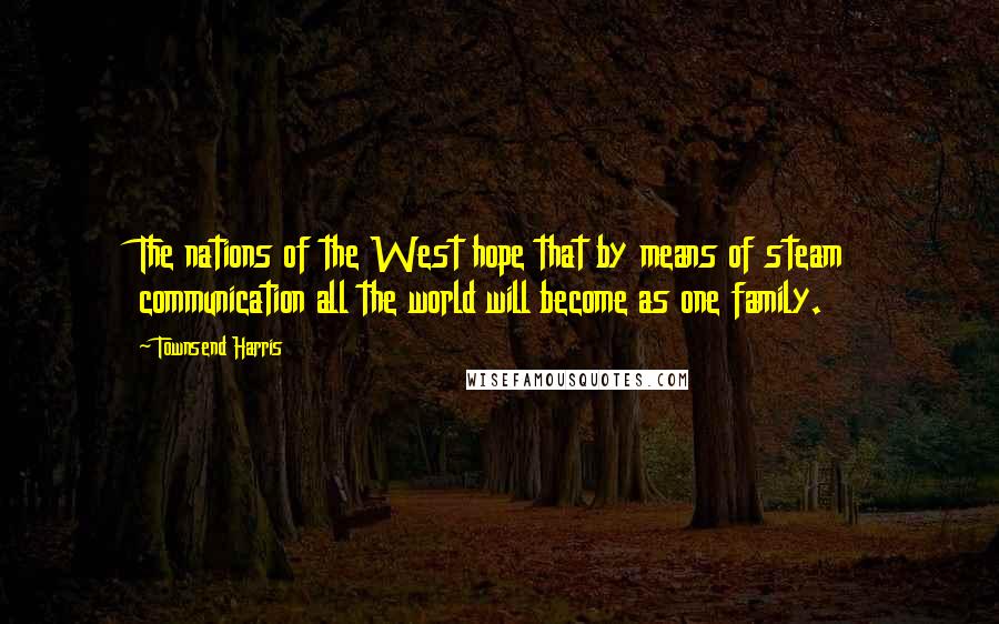 Townsend Harris Quotes: The nations of the West hope that by means of steam communication all the world will become as one family.