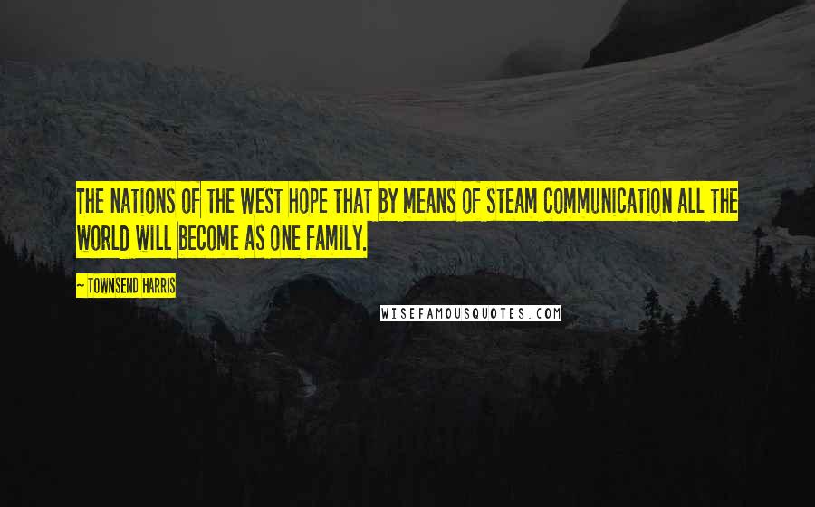 Townsend Harris Quotes: The nations of the West hope that by means of steam communication all the world will become as one family.