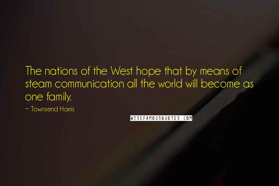 Townsend Harris Quotes: The nations of the West hope that by means of steam communication all the world will become as one family.