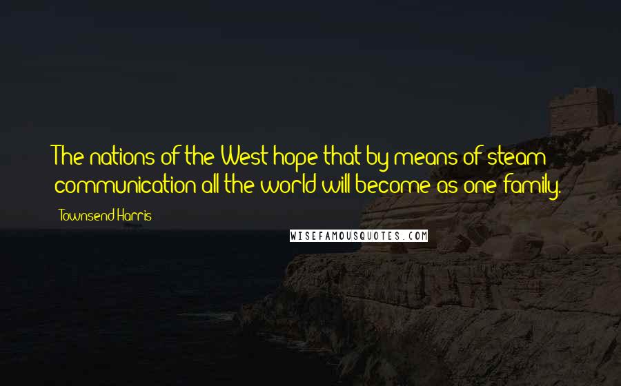 Townsend Harris Quotes: The nations of the West hope that by means of steam communication all the world will become as one family.