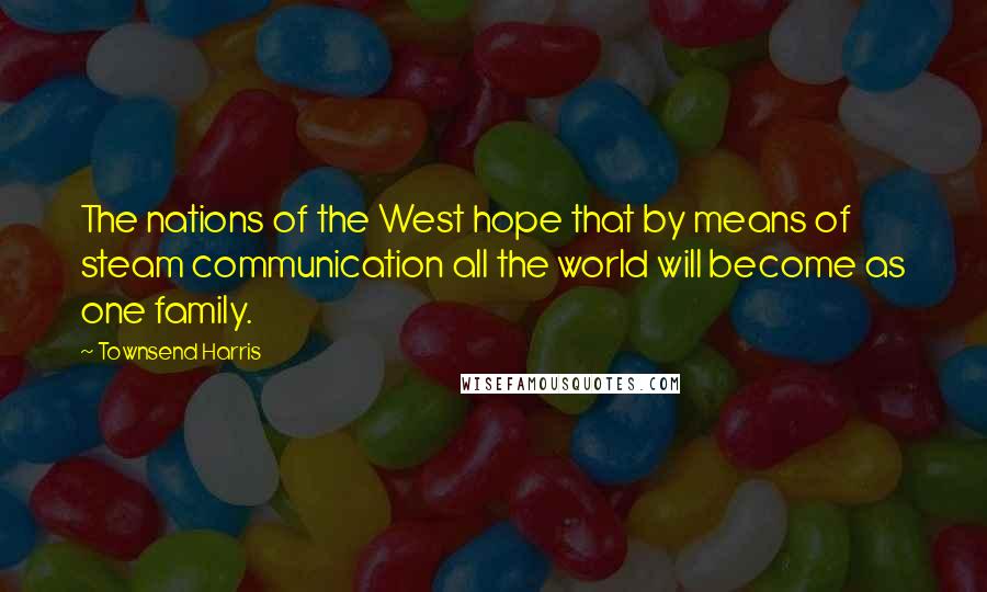 Townsend Harris Quotes: The nations of the West hope that by means of steam communication all the world will become as one family.