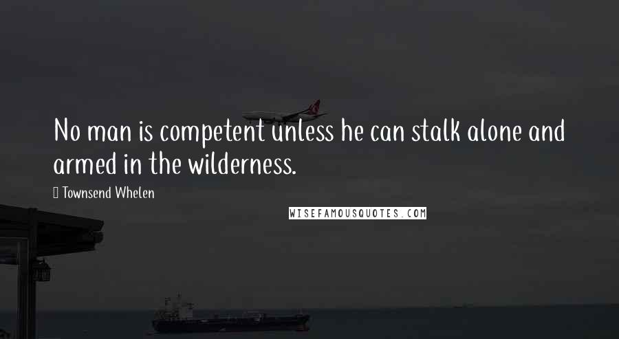 Townsend Whelen Quotes: No man is competent unless he can stalk alone and armed in the wilderness.