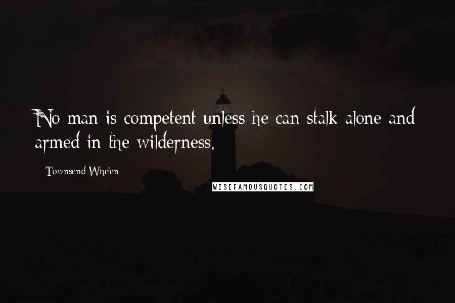 Townsend Whelen Quotes: No man is competent unless he can stalk alone and armed in the wilderness.