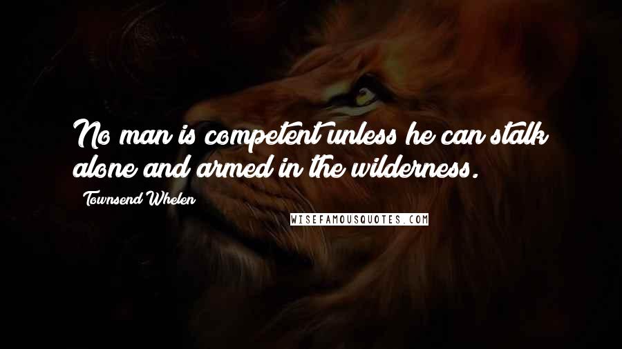 Townsend Whelen Quotes: No man is competent unless he can stalk alone and armed in the wilderness.